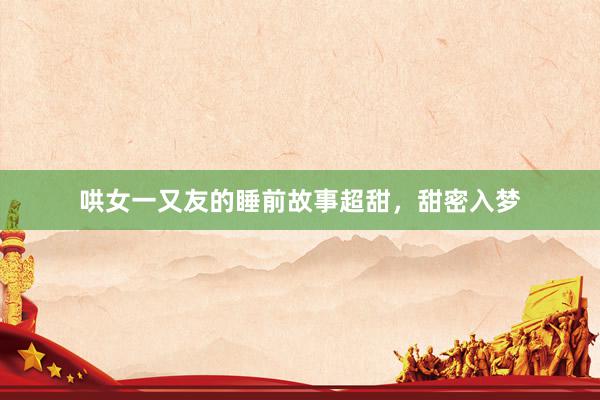 哄女一又友的睡前故事超甜,甜密入梦